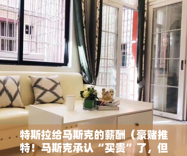 特斯拉给马斯克的薪酬（豪赌推特！马斯克承认“买贵”了，但自信能让其飙升至2500亿美元）
