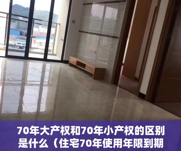 70年大产权和70年小产权的区别是什么（住宅70年使用年限到期后，会怎么样？大小产权房有哪些关键差异？）