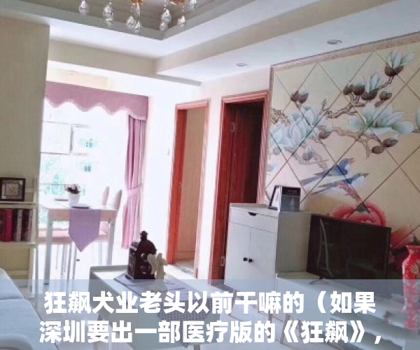 狂飙犬业老头以前干嘛的（如果深圳要出一部医疗版的《狂飙》，你觉得靠谱吗？）