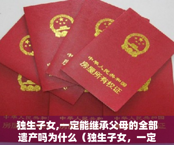 独生子女,一定能继承父母的全部遗产吗为什么（独生子女，一定能继承父母的全部遗产吗？）