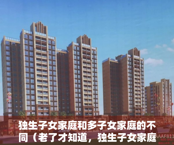 独生子女家庭和多子女家庭的不同（老了才知道，独生子女家庭和多子女家庭，哪一个过的更好，很现实）