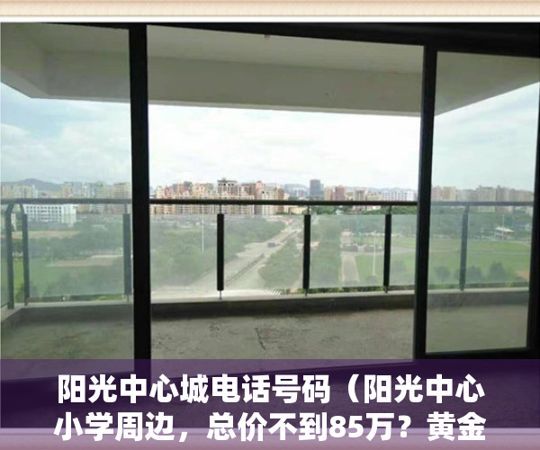 阳光中心城电话号码（阳光中心小学周边，总价不到85万？黄金花园小区评测）