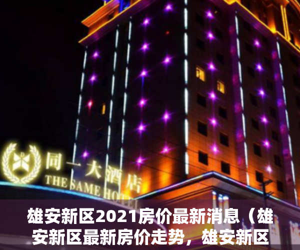 雄安新区2021房价最新消息（雄安新区最新房价走势，雄安新区近期开盘楼盘）