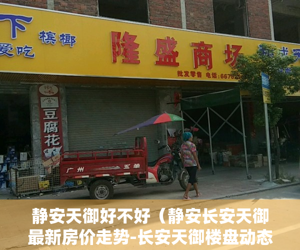 静安天御好不好（静安长安天御最新房价走势-长安天御楼盘动态｜长安天御楼盘详情）