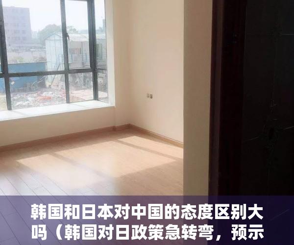 韩国和日本对中国的态度区别大吗（韩国对日政策急转弯，预示着美国的“亚太版小北约战略”更接近成形）