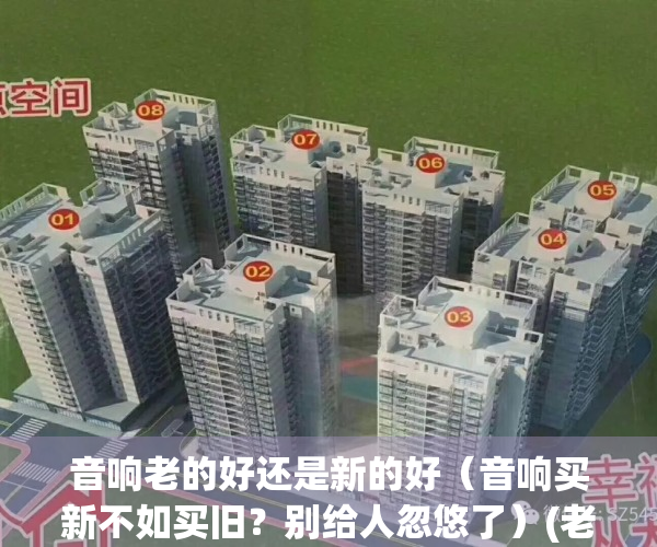音响老的好还是新的好（音响买新不如买旧？别给人忽悠了）(老音响比现在新的好吗?)