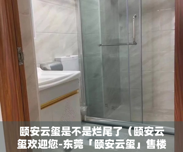 颐安云玺是不是烂尾了（颐安云玺欢迎您-东莞「颐安云玺」售楼中心-颐安云玺楼盘详情）