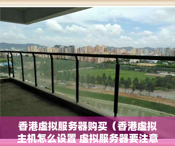 香港虚拟服务器购买（香港虚拟主机怎么设置 虚拟服务器要注意哪些事项）