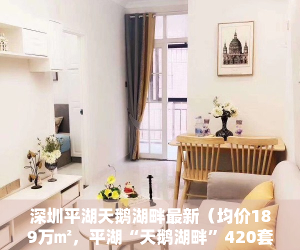 深圳平湖天鹅湖畔最新（均价189万㎡，平湖“天鹅湖畔”420套安居房开始选房｜深圳楼市早7条）