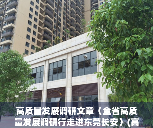 高质量发展调研文章（全省高质量发展调研行走进东莞长安）(高质量发展 调研报告)