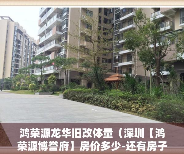 鸿荣源龙华旧改体量（深圳【鸿荣源博誉府】房价多少-还有房子再买吗《开发商售楼处》）