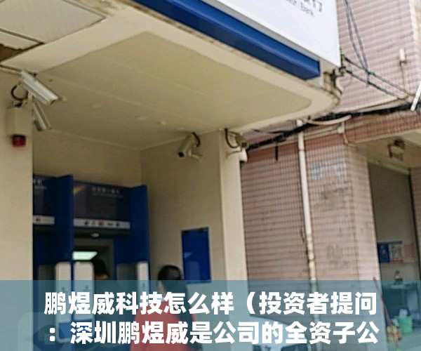 鹏煜威科技怎么样（投资者提问：深圳鹏煜威是公司的全资子公司吗？简单介绍一下鹏煜威的业务？）