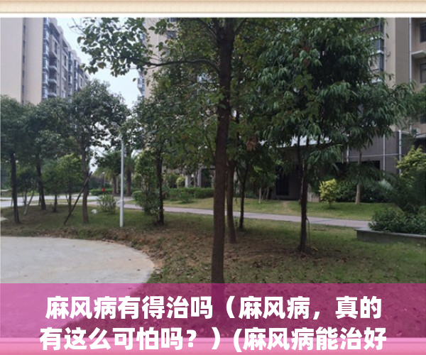 麻风病有得治吗（麻风病，真的有这么可怕吗？）(麻风病能治好吗?太可怕了)
