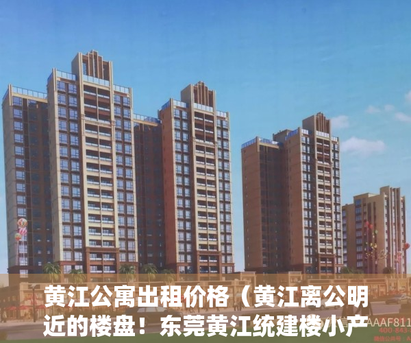 黄江公寓出租价格（黄江离公明近的楼盘！东莞黄江统建楼小产权房开盘《御峰居》单价5280元平起带精装修出售，R1线轻轨与深圳规划6号线在公明路段接驳）
