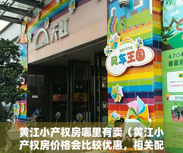 黄江小产权房哪里有卖（黄江小产权房价格会比较优惠，相关配套设施比较齐全）