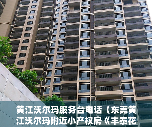 黄江沃尔玛服务台电话（东莞黄江沃尔玛附近小产权房《丰泰花园》 特价3980元一平起售，三栋统建楼 大型商品房为邻，户型方正宜居，黄江环境最好的小产权房）