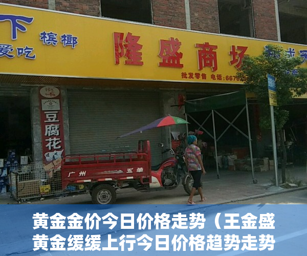 黄金金价今日价格走势（王金盛黄金缓缓上行今日价格趋势走势分析及重点操作建议）