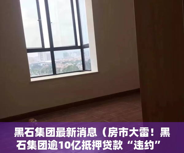 黑石集团最新消息（房市大雷！黑石集团逾10亿抵押贷款“违约” 710亿信托基金流动性短缺、阻止投资者赎回套现）