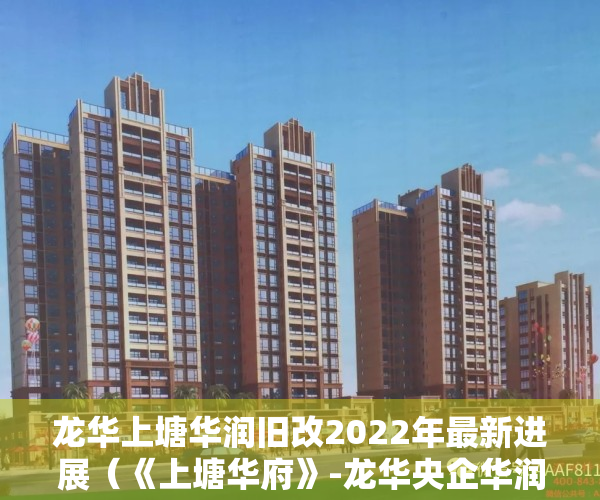 龙华上塘华润旧改2022年最新进展（《上塘华府》-龙华央企华润拆迁房，宅基地原始户型，永久性产权不限购，首付28万即可圆您拆迁梦）