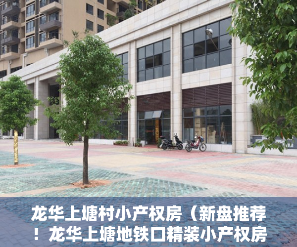龙华上塘村小产权房（新盘推荐！龙华上塘地铁口精装小产权房首付28万即可入住新家，永久产权）