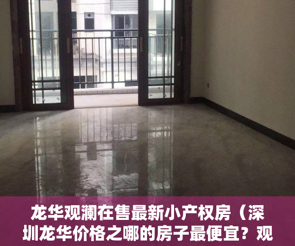 龙华观澜在售最新小产权房（深圳龙华价格之哪的房子最便宜？观澜大水坑小产权房《中心名苑》带豪华装修，电梯房，采光好，厨卫分离，卧室都有明窗 投资首选二证一书）