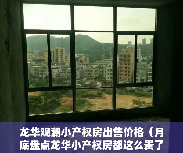 龙华观澜小产权房出售价格（月底盘点龙华小产权房都这么贵了啊 观澜小产权便宜可以买吗小产权房都这么圈）