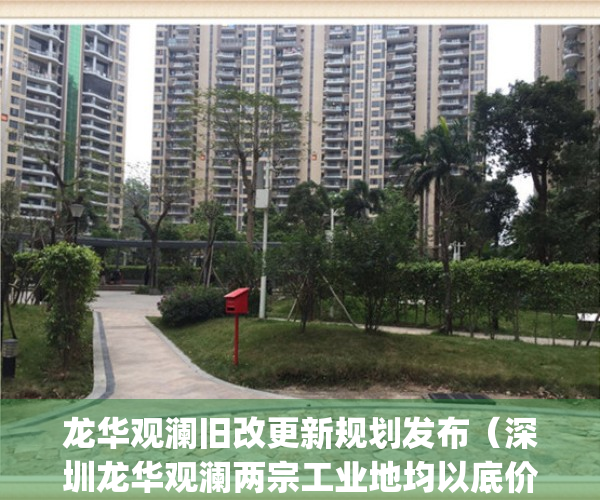 龙华观澜旧改更新规划发布（深圳龙华观澜两宗工业地均以底价成交）(龙华观澜旧改项目名单)