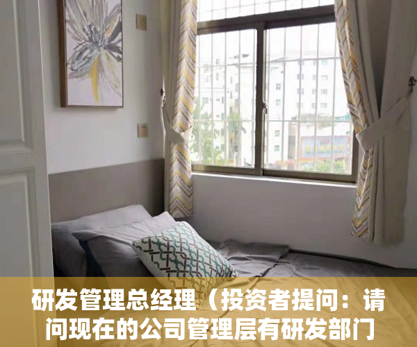 研发管理总经理（投资者提问：请问现在的公司管理层有研发部门的吗？公司现有研发领域重点在哪里）