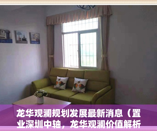 龙华观澜规划发展最新消息（置业深圳中轴，龙华观澜价值解析，总价330万起）