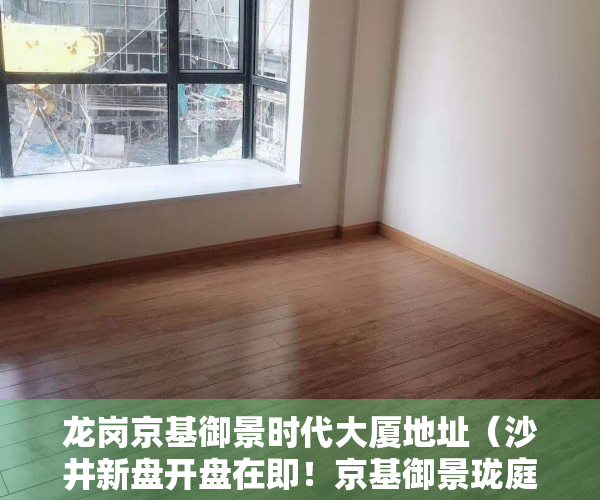 龙岗京基御景时代大厦地址（沙井新盘开盘在即！京基御景珑庭单价4万起，沙井房价跌了？）