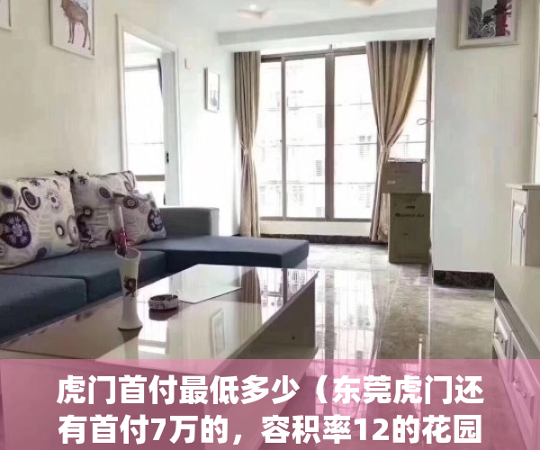 虎门首付最低多少（东莞虎门还有首付7万的，容积率12的花园小区房）(东莞虎门房子首付多少)