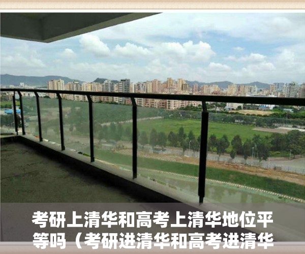 考研上清华和高考上清华地位平等吗（考研进清华和高考进清华，到底有什么区别？）
