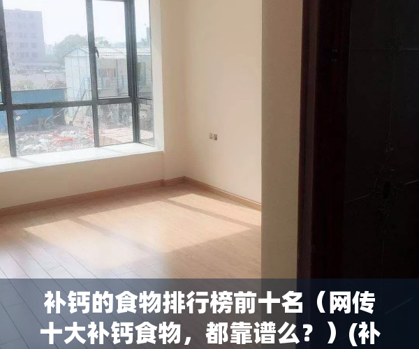 补钙的食物排行榜前十名（网传十大补钙食物，都靠谱么？）(补钙食物排名榜,前7种都很常见,第1名出乎意料!)