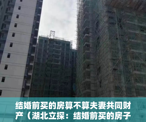 结婚前买的房算不算夫妻共同财产（湖北立探：结婚前买的房子属于个人财产吗）