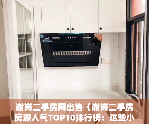 谢岗二手房网出售（谢岗二手房房源人气TOP10排行榜：这些小区已被抢疯）