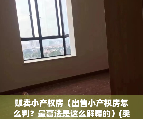 贩卖小产权房（出售小产权房怎么判？最高法是这么解释的）(卖小产权房犯法吗)