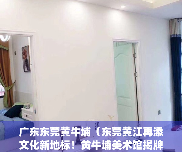 广东东莞黄牛埔（东莞黄江再添文化新地标！黄牛埔美术馆揭牌开馆）(黄牛埔公园)