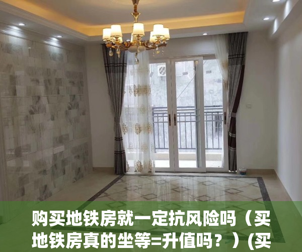 购买地铁房就一定抗风险吗（买地铁房真的坐等=升值吗？）(买地铁口的房子会增值吗)