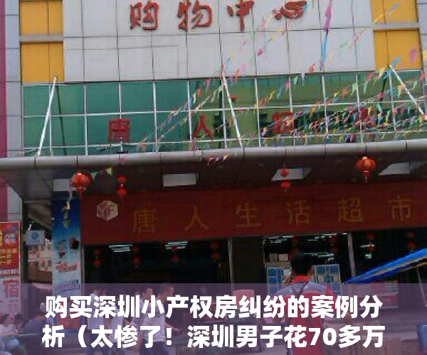 购买深圳小产权房纠纷的案例分析（太惨了！深圳男子花70多万购买小产权，如今却“钱房两空”！）