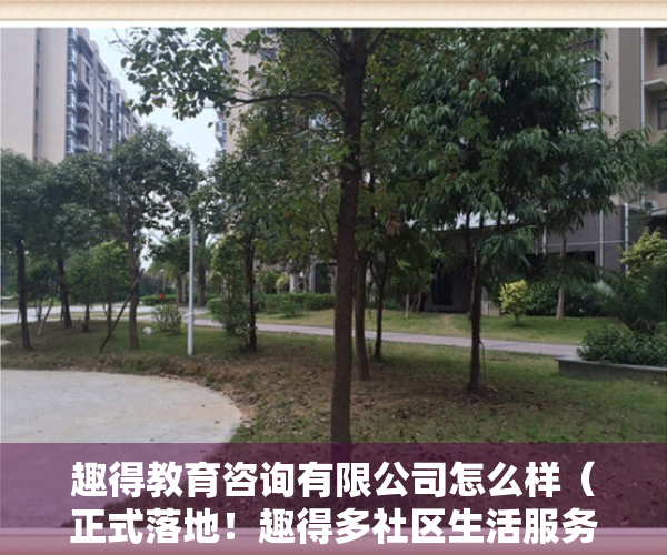 趣得教育咨询有限公司怎么样（正式落地！趣得多社区生活服务平台正式入驻向前华府！）