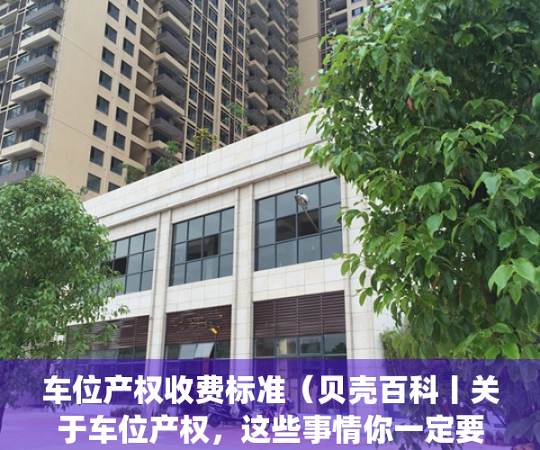 车位产权收费标准（贝壳百科丨关于车位产权，这些事情你一定要懂）(车位产权需要交多少契税)