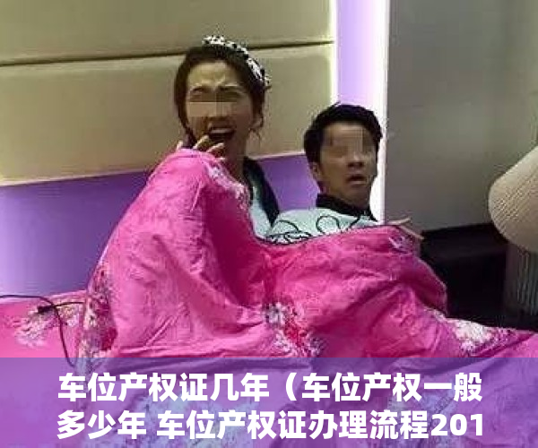 车位产权证几年（车位产权一般多少年 车位产权证办理流程2019年新规）