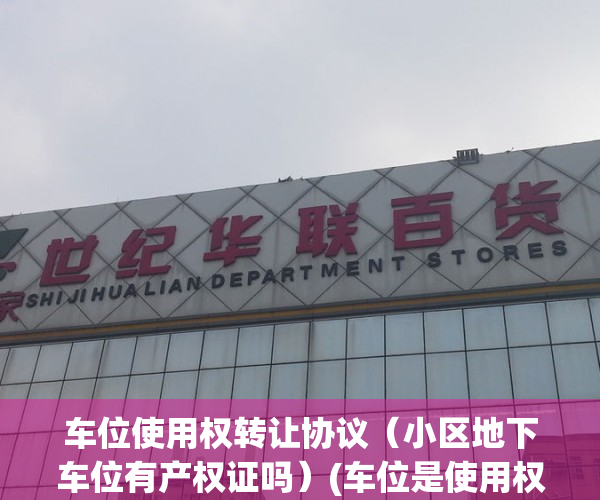 车位使用权转让协议（小区地下车位有产权证吗）(车位是使用权转让协议可以办产权证吗)