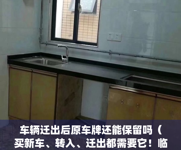 车辆迁出后原车牌还能保留吗（买新车、转入、迁出都需要它！临牌这张纸，你了解多少？_深圳新闻网）