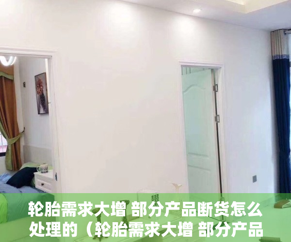 轮胎需求大增 部分产品断货怎么处理的（轮胎需求大增 部分产品断货）