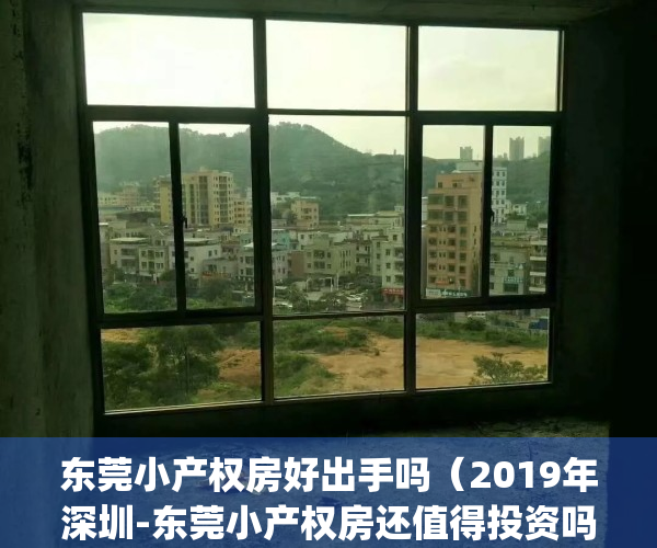 东莞小产权房好出手吗（2019年深圳-东莞小产权房还值得投资吗？）(东莞小产权房·.新开盘)