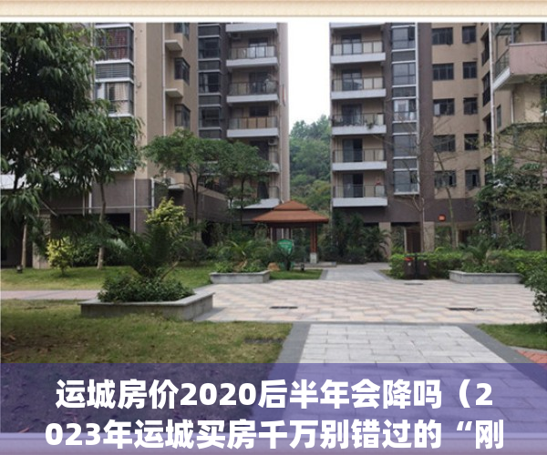 运城房价2020后半年会降吗（2023年运城买房千万别错过的“刚需圣地”！）(运城房价明年还会涨吗)