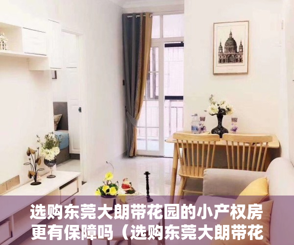 选购东莞大朗带花园的小产权房更有保障吗（选购东莞大朗带花园的小产权房更有保障吗？）