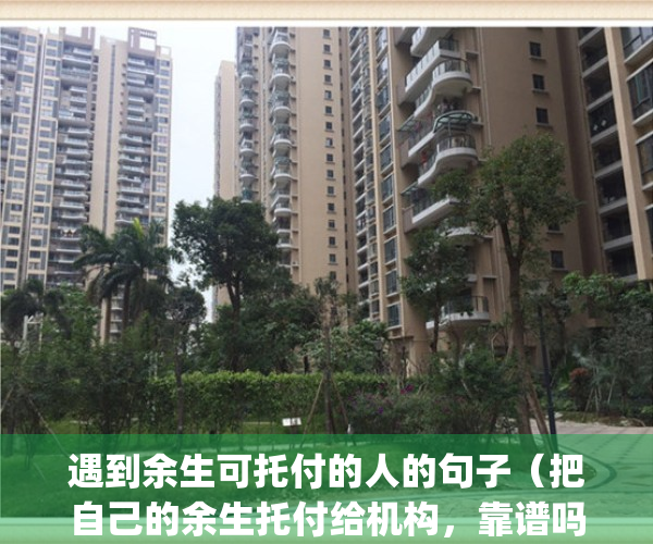 遇到余生可托付的人的句子（把自己的余生托付给机构，靠谱吗）(余生托付给你是什么意思)