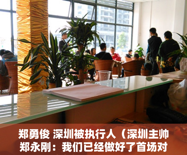 郑勇俊 深圳被执行人（深圳主帅郑永刚：我们已经做好了首场对阵四川的准备）